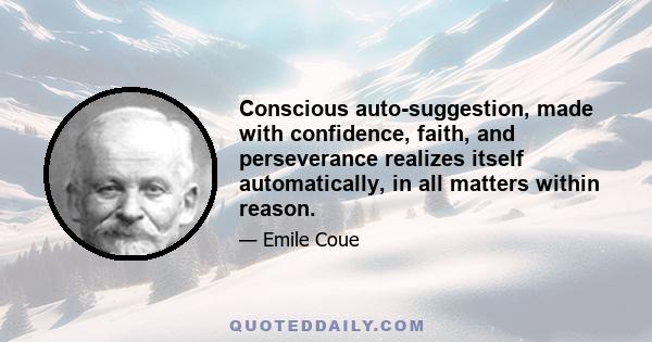 Conscious auto-suggestion, made with confidence, faith, and perseverance realizes itself automatically, in all matters within reason.