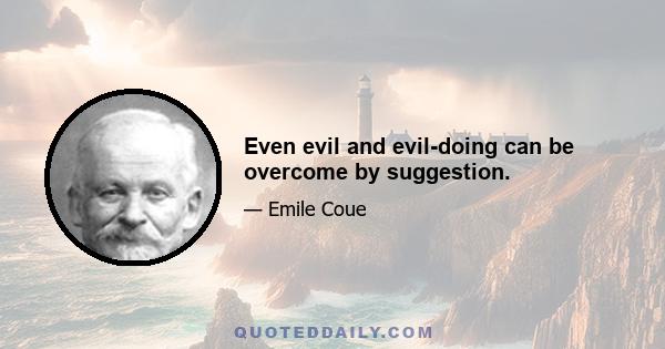 Even evil and evil-doing can be overcome by suggestion.