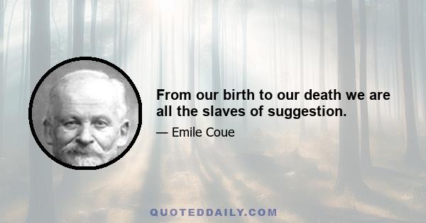 From our birth to our death we are all the slaves of suggestion.