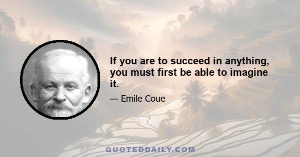 If you are to succeed in anything, you must first be able to imagine it.