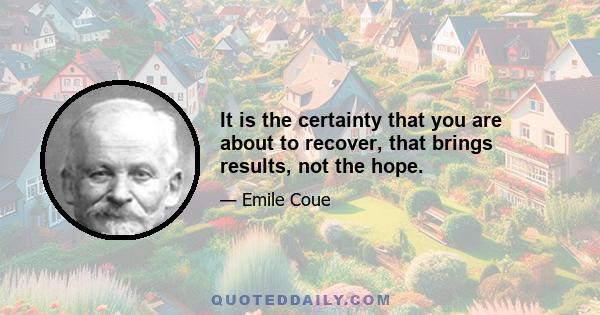 It is the certainty that you are about to recover, that brings results, not the hope.