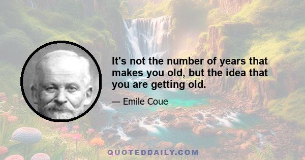 It's not the number of years that makes you old, but the idea that you are getting old.