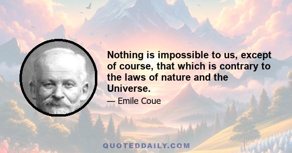 Nothing is impossible to us, except of course, that which is contrary to the laws of nature and the Universe.