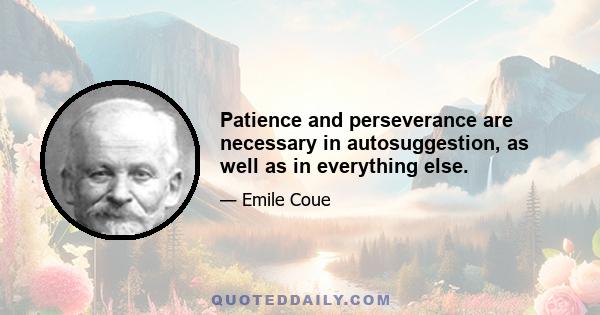 Patience and perseverance are necessary in autosuggestion, as well as in everything else.