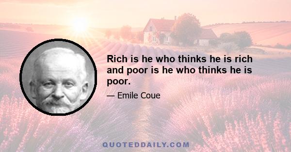 Rich is he who thinks he is rich and poor is he who thinks he is poor.