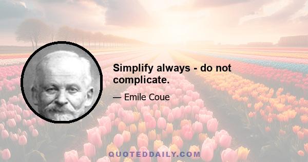 Simplify always - do not complicate.