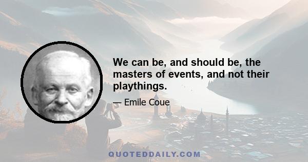 We can be, and should be, the masters of events, and not their playthings.