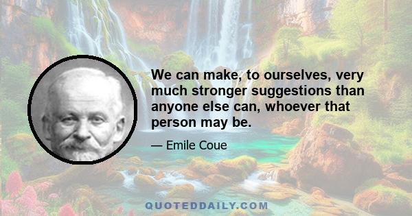 We can make, to ourselves, very much stronger suggestions than anyone else can, whoever that person may be.