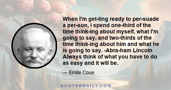 When I'm get­ting ready to per­suade a per­son, I spend one-third of the time think­ing about myself, what I'm going to say, and two-thirds of the time think­ing about him and what he is going to say. -Abra­ham Lincoln