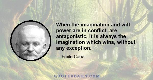 When the imagination and will power are in conflict, are antagonistic, it is always the imagination which wins, without any exception.