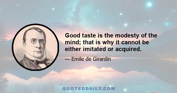 Good taste is the modesty of the mind; that is why it cannot be either imitated or acquired.