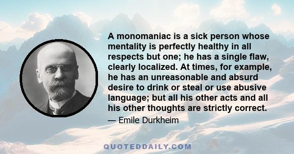 A monomaniac is a sick person whose mentality is perfectly healthy in all respects but one; he has a single flaw, clearly localized. At times, for example, he has an unreasonable and absurd desire to drink or steal or