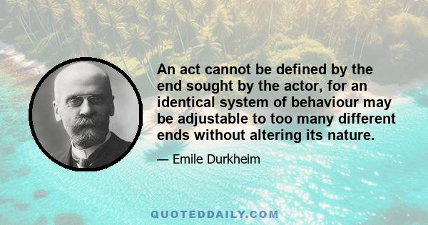 An act cannot be defined by the end sought by the actor, for an identical system of behaviour may be adjustable to too many different ends without altering its nature.