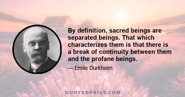 By definition, sacred beings are separated beings. That which characterizes them is that there is a break of continuity between them and the profane beings.