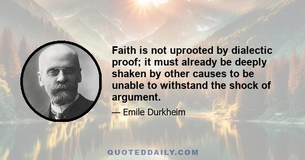 Faith is not uprooted by dialectic proof; it must already be deeply shaken by other causes to be unable to withstand the shock of argument.