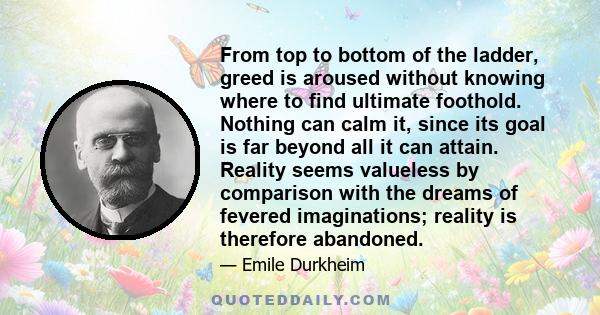 From top to bottom of the ladder, greed is aroused without knowing where to find ultimate foothold. Nothing can calm it, since its goal is far beyond all it can attain. Reality seems valueless by comparison with the