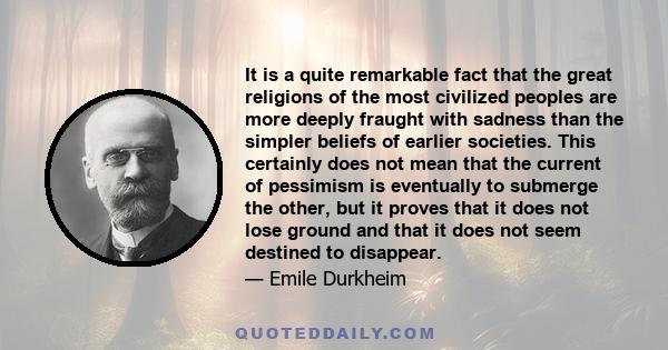 It is a quite remarkable fact that the great religions of the most civilized peoples are more deeply fraught with sadness than the simpler beliefs of earlier societies. This certainly does not mean that the current of