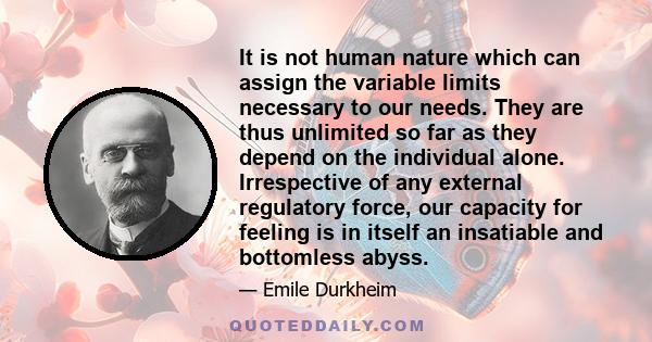 It is not human nature which can assign the variable limits necessary to our needs. They are thus unlimited so far as they depend on the individual alone. Irrespective of any external regulatory force, our capacity for