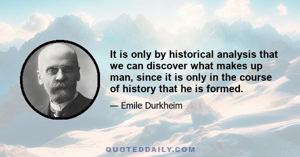 It is only by historical analysis that we can discover what makes up man, since it is only in the course of history that he is formed.