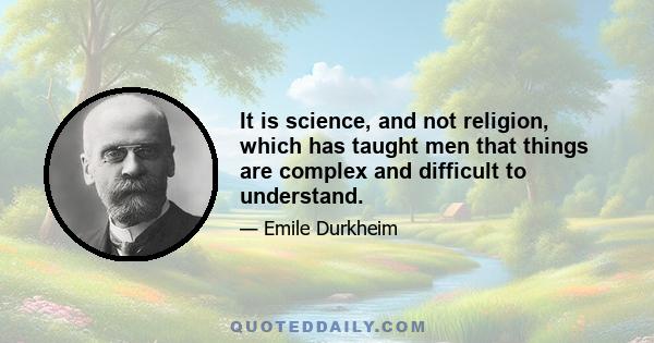 It is science, and not religion, which has taught men that things are complex and difficult to understand.