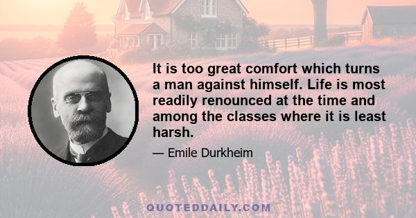 It is too great comfort which turns a man against himself. Life is most readily renounced at the time and among the classes where it is least harsh.