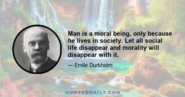 Man is a moral being, only because he lives in society. Let all social life disappear and morality will disappear with it.