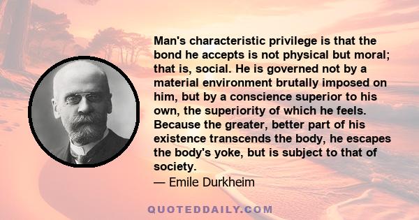 Man's characteristic privilege is that the bond he accepts is not physical but moral; that is, social. He is governed not by a material environment brutally imposed on him, but by a conscience superior to his own, the