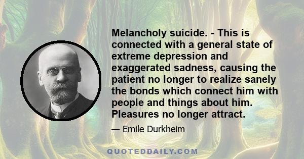 Melancholy suicide. - This is connected with a general state of extreme depression and exaggerated sadness, causing the patient no longer to realize sanely the bonds which connect him with people and things about him.