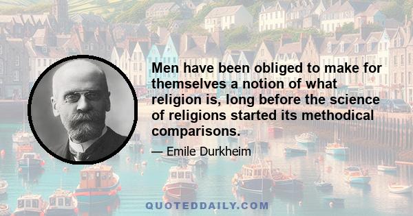 Men have been obliged to make for themselves a notion of what religion is, long before the science of religions started its methodical comparisons.