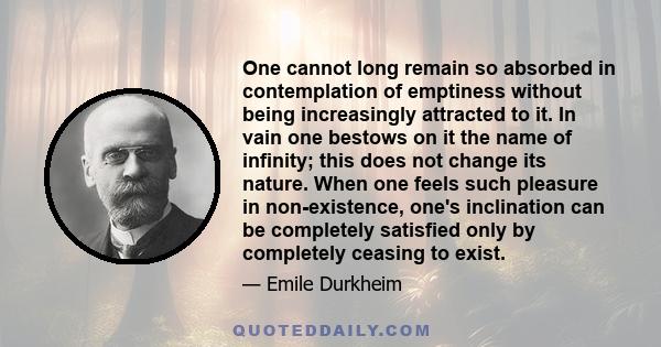 One cannot long remain so absorbed in contemplation of emptiness without being increasingly attracted to it. In vain one bestows on it the name of infinity; this does not change its nature. When one feels such pleasure