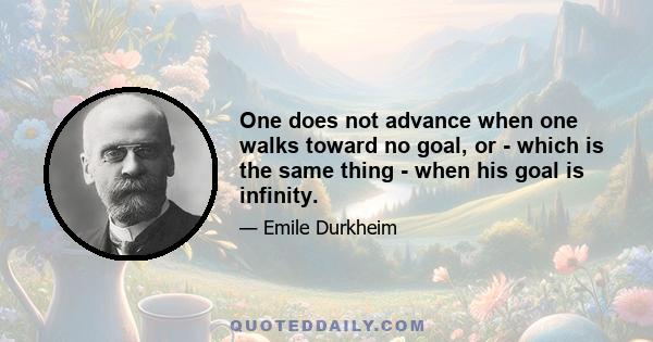 One does not advance when one walks toward no goal, or - which is the same thing - when his goal is infinity.