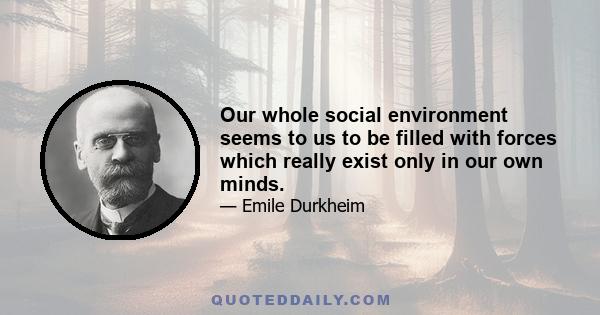 Our whole social environment seems to us to be filled with forces which really exist only in our own minds.