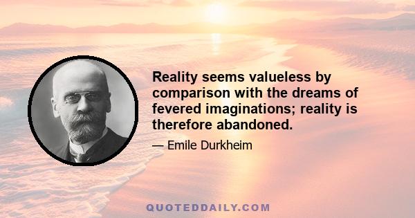 Reality seems valueless by comparison with the dreams of fevered imaginations; reality is therefore abandoned.