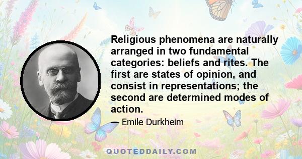 Religious phenomena are naturally arranged in two fundamental categories: beliefs and rites. The first are states of opinion, and consist in representations; the second are determined modes of action.