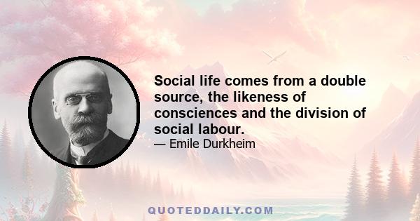 Social life comes from a double source, the likeness of consciences and the division of social labour.