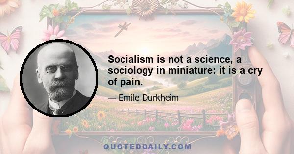 Socialism is not a science, a sociology in miniature: it is a cry of pain.