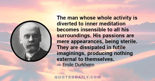 The man whose whole activity is diverted to inner meditation becomes insensible to all his surroundings. His passions are mere appearances, being sterile. They are dissipated in futile imaginings, producing nothing