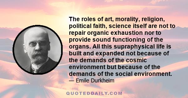 The roles of art, morality, religion, political faith, science itself are not to repair organic exhaustion nor to provide sound functioning of the organs. All this supraphysical life is built and expanded not because of 