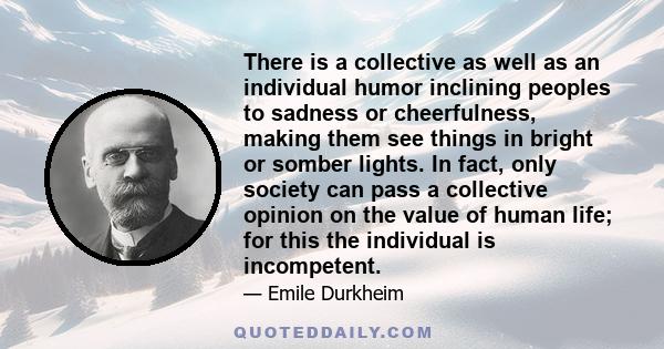 There is a collective as well as an individual humor inclining peoples to sadness or cheerfulness, making them see things in bright or somber lights. In fact, only society can pass a collective opinion on the value of