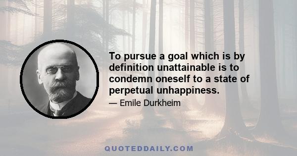 To pursue a goal which is by definition unattainable is to condemn oneself to a state of perpetual unhappiness.