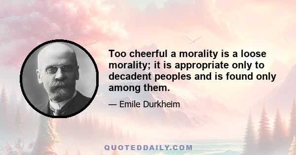 Too cheerful a morality is a loose morality; it is appropriate only to decadent peoples and is found only among them.