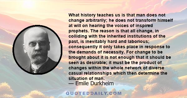 What history teaches us is that man does not change arbitrarily; he does not transform himself at will on hearing the voices of inspired prophets. The reason is that all change, in colliding with the inherited