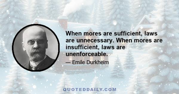 When mores are sufficient, laws are unnecessary. When mores are insufficient, laws are unenforceable.