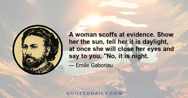 A woman scoffs at evidence. Show her the sun, tell her it is daylight, at once she will close her eyes and say to you, No, it is night.