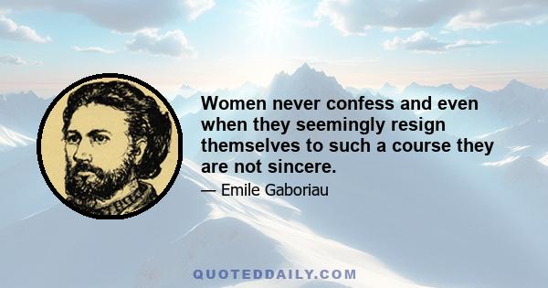 Women never confess and even when they seemingly resign themselves to such a course they are not sincere.