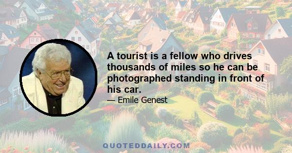 A tourist is a fellow who drives thousands of miles so he can be photographed standing in front of his car.