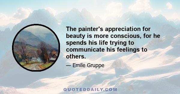 The painter's appreciation for beauty is more conscious, for he spends his life trying to communicate his feelings to others.