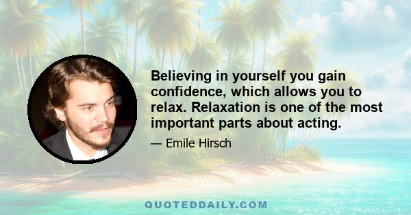 Believing in yourself you gain confidence, which allows you to relax. Relaxation is one of the most important parts about acting.