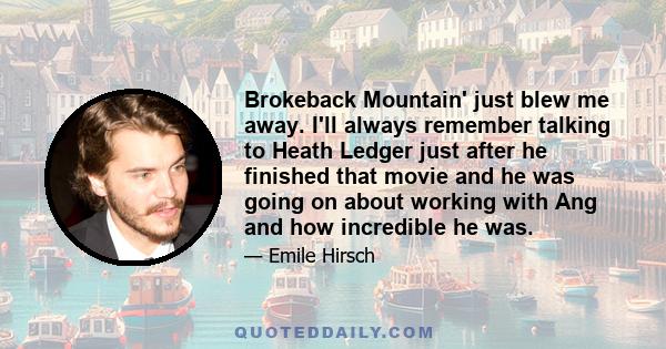 Brokeback Mountain' just blew me away. I'll always remember talking to Heath Ledger just after he finished that movie and he was going on about working with Ang and how incredible he was.