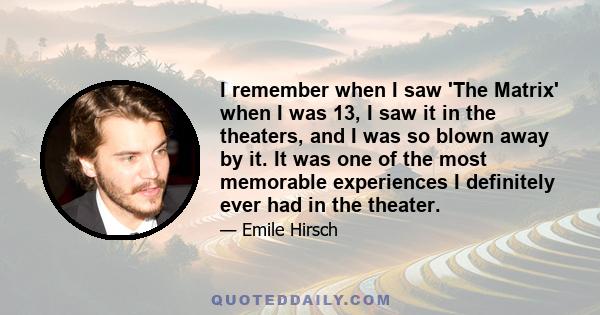 I remember when I saw 'The Matrix' when I was 13, I saw it in the theaters, and I was so blown away by it. It was one of the most memorable experiences I definitely ever had in the theater.